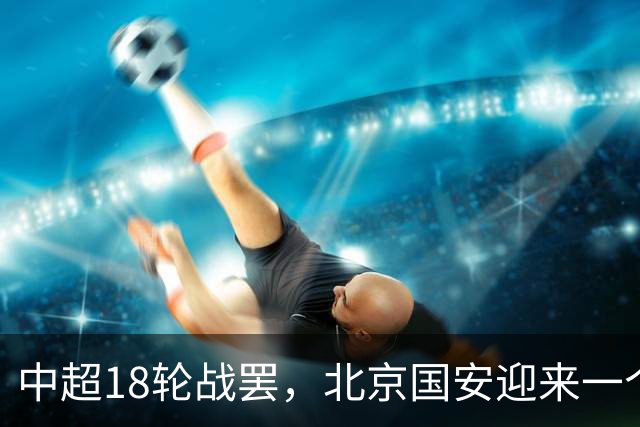 中超18轮战罢，北京国安迎来一个大喜讯，跻身中超前四基本稳了