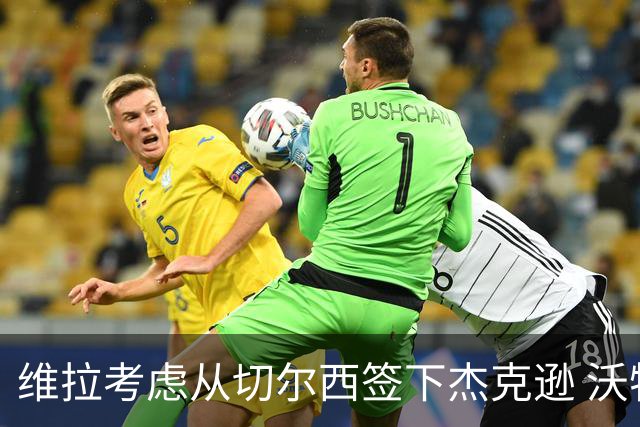 维拉考虑从切尔西签下杰克逊 沃特金斯或前往土超踢球